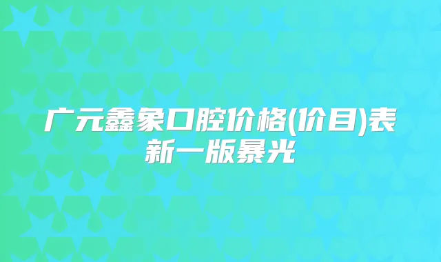 广元鑫象口腔价格(价目)表新一版暴光