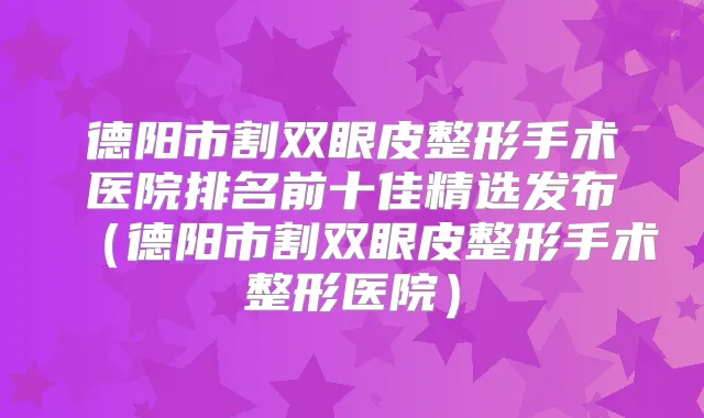 德阳市割双眼皮整形手术医院排名前十佳精选发布(德阳市割双眼皮整形手术整形医院)