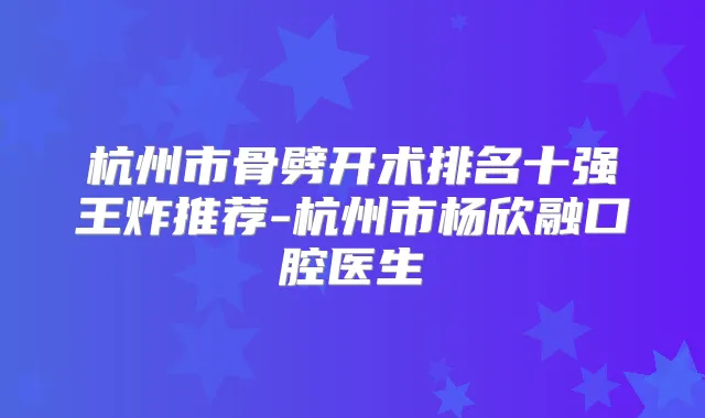杭州市骨劈开术排名十强王炸推荐-杭州市杨欣融口腔医生