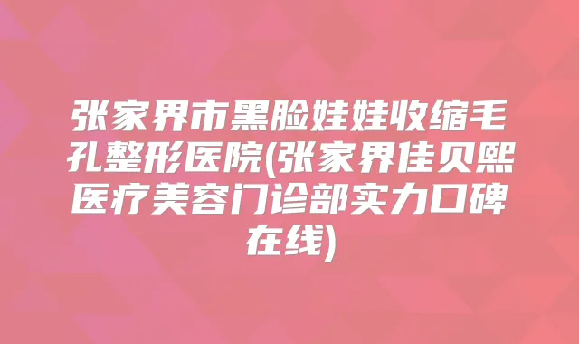 张家界市黑脸娃娃收缩毛孔整形医院(张家界佳贝熙医疗美容门诊部实力口碑在线)
