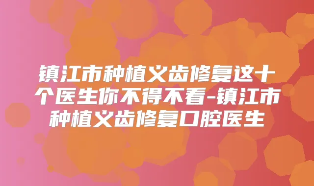 镇江市种植义齿修复这十个医生你不得不看-镇江市种植义齿修复口腔医生
