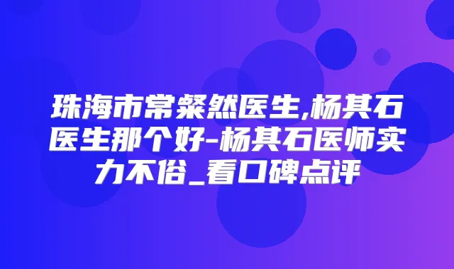 珠海市常粲然医生,杨其石医生那个好-杨其石医师实力不俗_看口碑点评
