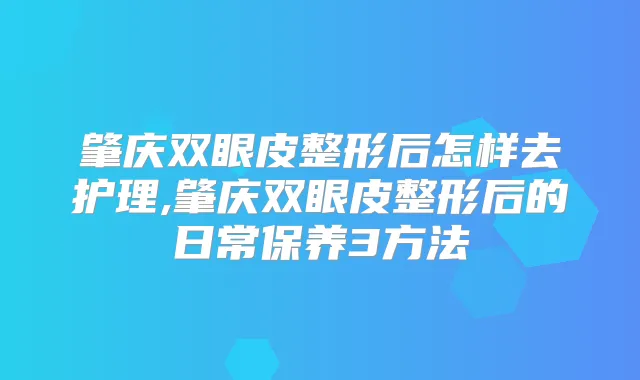 肇庆双眼皮整形后怎样去护理,肇庆双眼皮整形后的日常保养3方法
