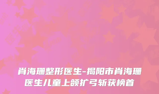 肖海珊整形医生-揭阳市肖海珊医生儿童上颌扩弓斩获榜首