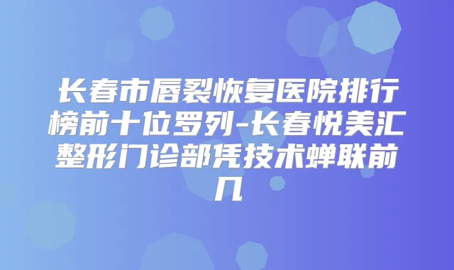 长春市唇裂恢复医院排行榜前十位罗列-长春悦美汇整形门诊部凭技术蝉联前几