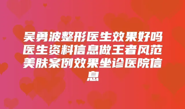 吴勇波整形医生效果好吗医生资料信息做王者风范美肤案例效果坐诊医院信息