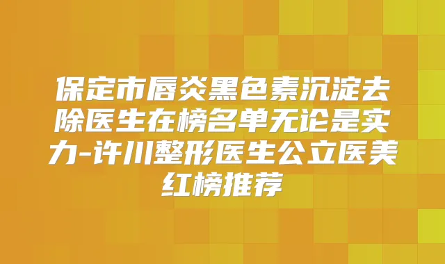 保定市唇炎黑色素沉淀去除医生在榜名单无论是实力-许川整形医生公立医美红榜推荐