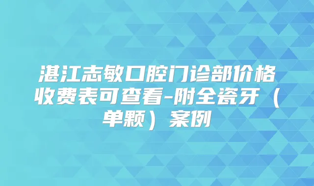 湛江志敏口腔门诊部价格收费表可查看-附全瓷牙（单颗）案例
