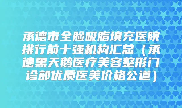 承德市全脸吸脂填充医院排行前十强机构汇总（承德黑天鹅医疗美容整形门诊部优质医美价格公道）
