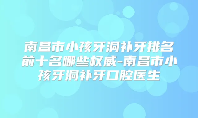 南昌市小孩牙洞补牙排名前十名哪些-南昌市小孩牙洞补牙口腔医生