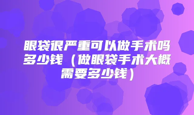 眼袋很严重可以做手术吗多少钱(做眼袋手术大概需要多少钱)