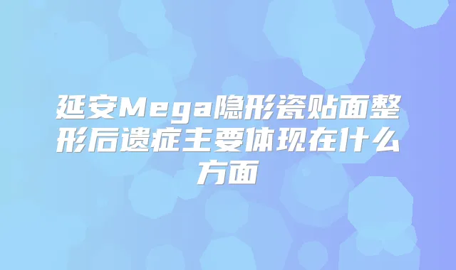 延安Mega隐形瓷贴面整形后遗症主要体现在什么方面