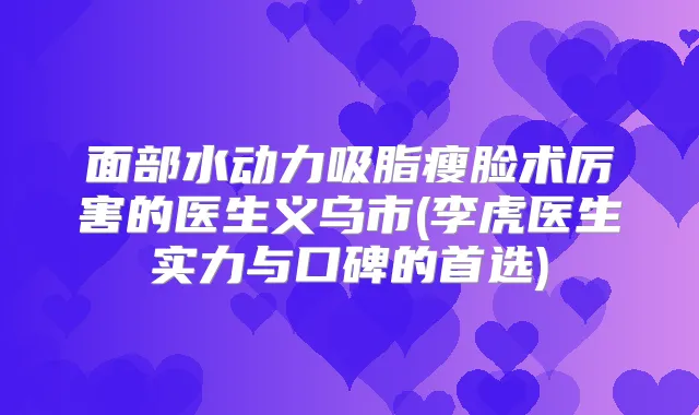 面部水动力吸脂瘦脸术厉害的医生义乌市(李虎医生实力与口碑的首选)