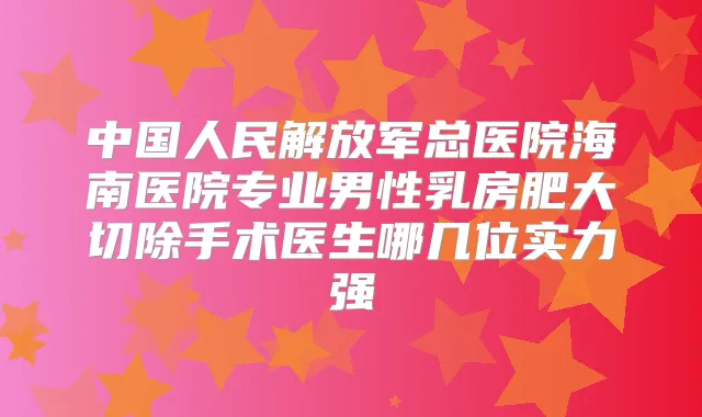 中国人民解放军总医院海南医院专业男性乳房肥大切除手术医生哪几位实力强