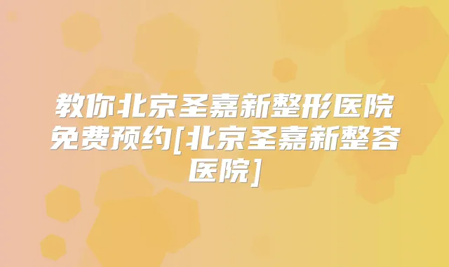 教你北京圣嘉新整形医院免费预约[北京圣嘉新整容医院]