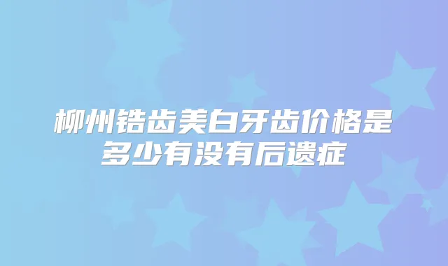 柳州锆齿美白牙齿价格是多少有没有后遗症