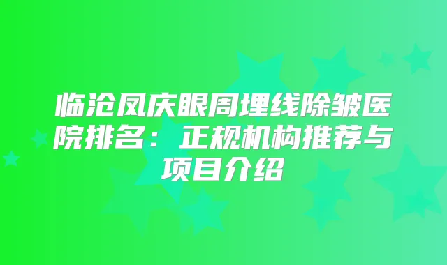 临沧凤庆眼周埋线除皱医院排名：正规机构推荐与项目介绍