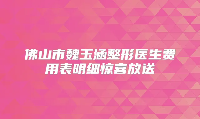 佛山市魏玉涵整形医生费用表明细惊喜放送