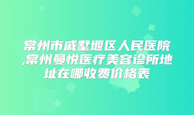 常州市戚墅堰区人民医院,常州曼悦医疗美容诊所地址在哪收费价格表