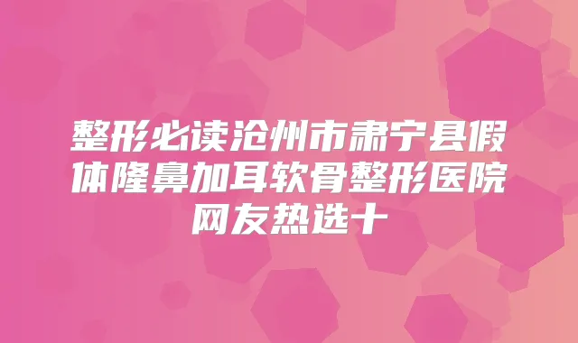 整形必读沧州市肃宁县假体隆鼻加耳软骨整形医院网友热选十