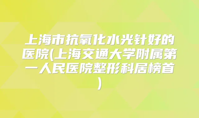 上海市抗氧化水光针好的医院(上海交通大学附属第一人民医院整形科居榜首)