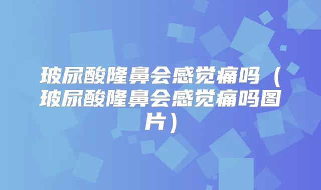 玻尿酸隆鼻会感觉痛吗（玻尿酸隆鼻会感觉痛吗图片）