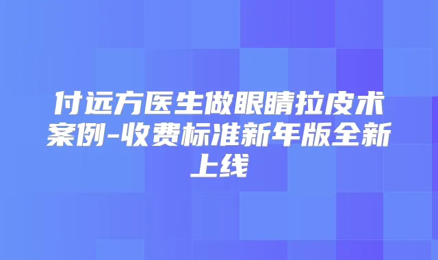 付远方医生做眼睛拉皮术案例-收费标准新年版全新上线