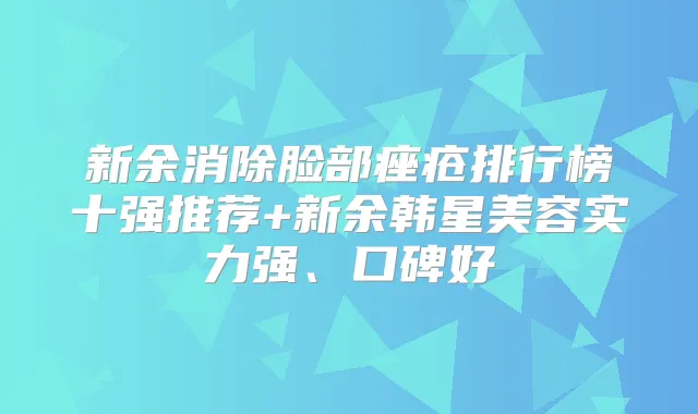 新余消除脸部痤疮排行榜十强推荐+新余韩星美容实力强、口碑好