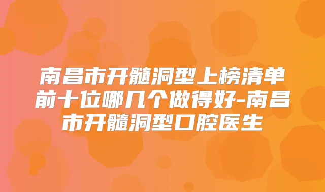南昌市开髓洞型上榜清单前十位哪几个做得好-南昌市开髓洞型口腔医生