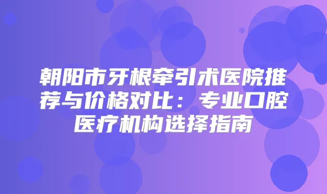 朝阳市牙根牵引术医院推荐与价格对比:专业口腔医疗机构选择指南