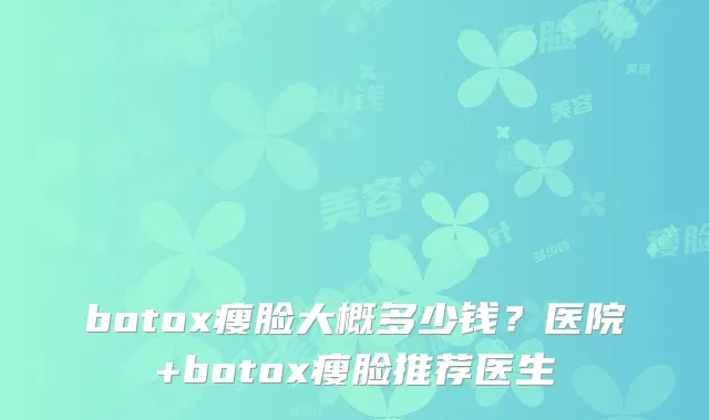 瘦脸大概多少钱？医院+瘦脸推荐医生