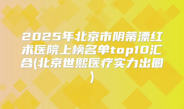 2025年北京市阴蒂漂红术医院上榜名单top10汇合(北京世熙医疗实力出圈)
