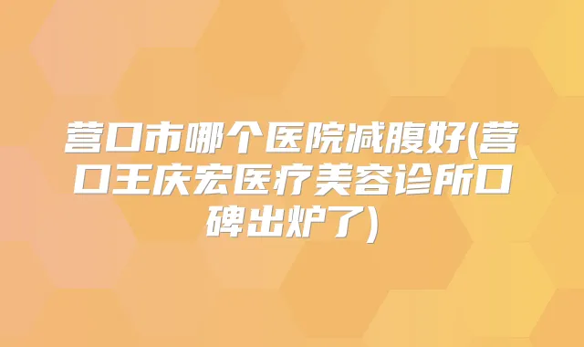 营口市哪个医院减腹好(营口王庆宏医疗美容诊所口碑出炉了)