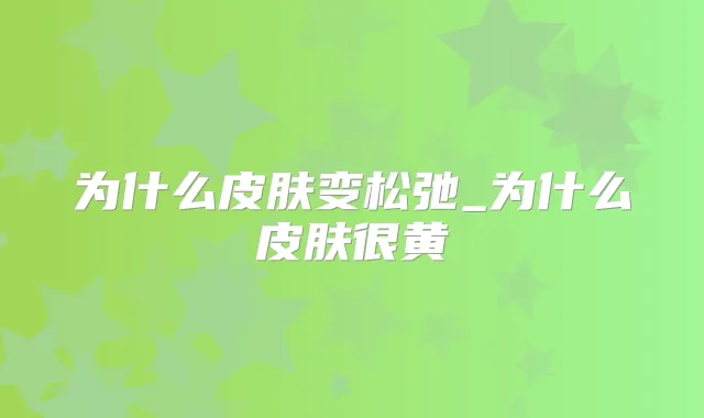 为什么皮肤变松弛_为什么皮肤很黄