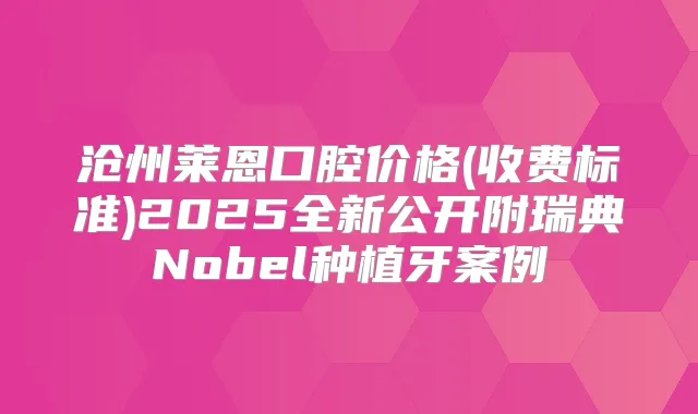 沧州莱恩口腔价格(收费标准)2025全新公开附瑞典Nobel种植牙案例