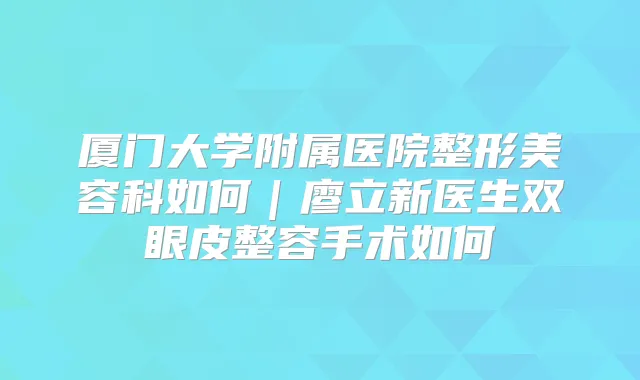 厦门大学附属医院整形美容科如何|廖立新医生双眼皮整容手术如何