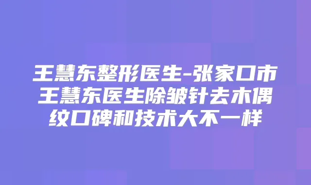 王慧东整形医生-张家口市王慧东医生除皱针去木偶纹口碑和技术大不一样