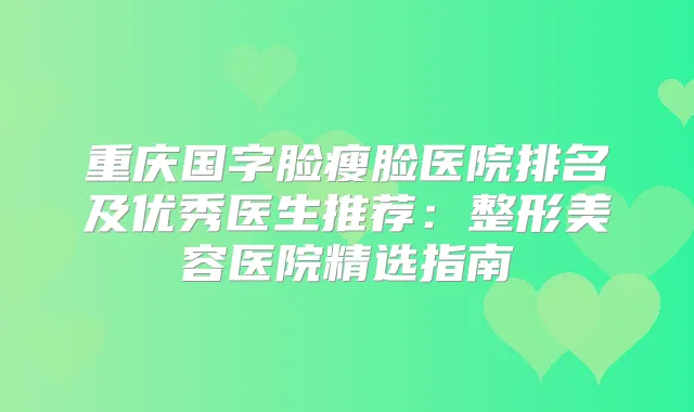 重庆国字脸瘦脸医院排名及优秀医生推荐：整形美容医院精选指南