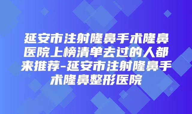 延安市注射隆鼻手术隆鼻医院上榜清单去过的人都来推荐-延安市注射隆鼻手术隆鼻整形医院