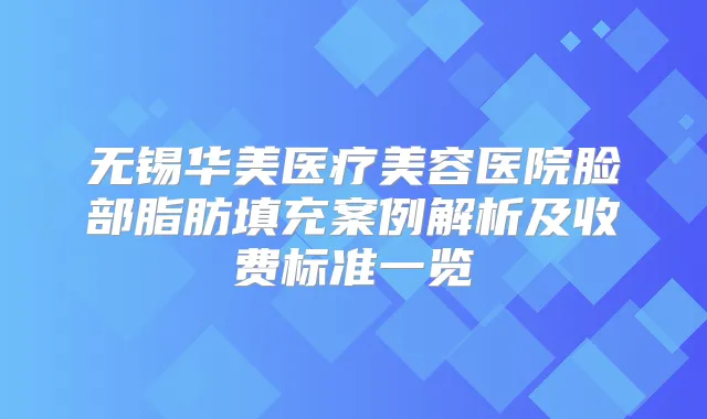 无锡华美医疗美容医院脸部脂肪填充案例解析及收费标准一览