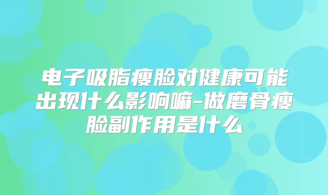 电子吸脂瘦脸对健康可能出现什么影响嘛-做磨骨瘦脸副作用是什么