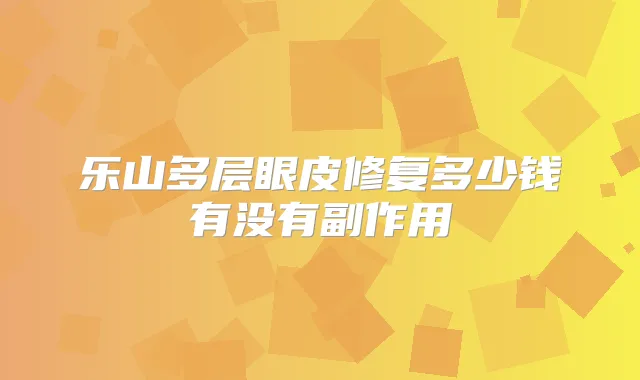 乐山多层眼皮修复多少钱有没有副作用