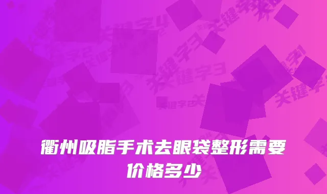 衢州吸脂手术去眼袋整形需要价格多少