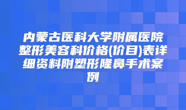 内蒙古医科大学附属医院整形美容科价格(价目)表详细资料附塑形隆鼻手术案例