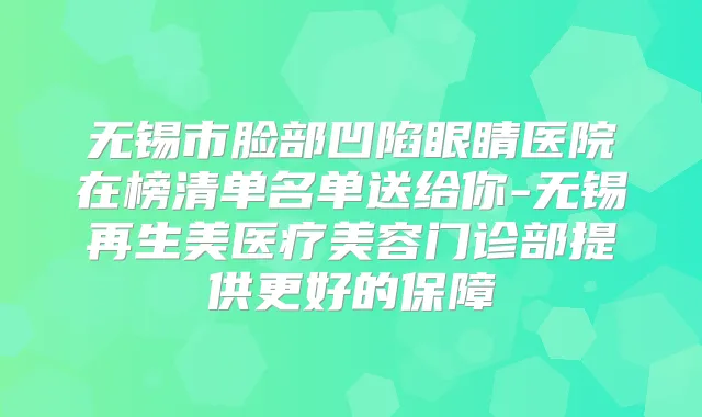 无锡市脸部凹陷眼睛医院在榜清单名单送给你-无锡再生美医疗美容门诊部提供更好的保障