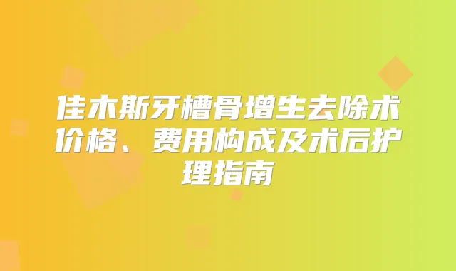 佳木斯牙槽骨增生去除术价格、费用构成及术后护理指南