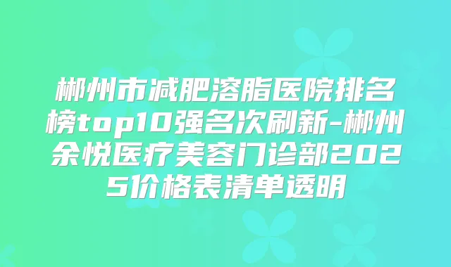 郴州市减肥溶脂医院排名榜top10强名次刷新-郴州余悦医疗美容门诊部2025价格表清单透明