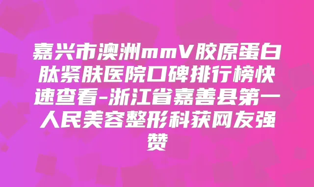 嘉兴市澳洲mmV胶原蛋白肽紧肤医院口碑排行榜快速查看-浙江省嘉善县第一人民美容整形科获网友强赞