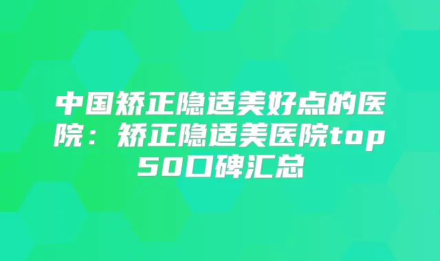 中国矫正隐适美好点的医院：矫正隐适美医院top50口碑汇总