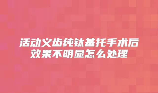 活动义齿纯钛基托手术后效果不明显怎么处理